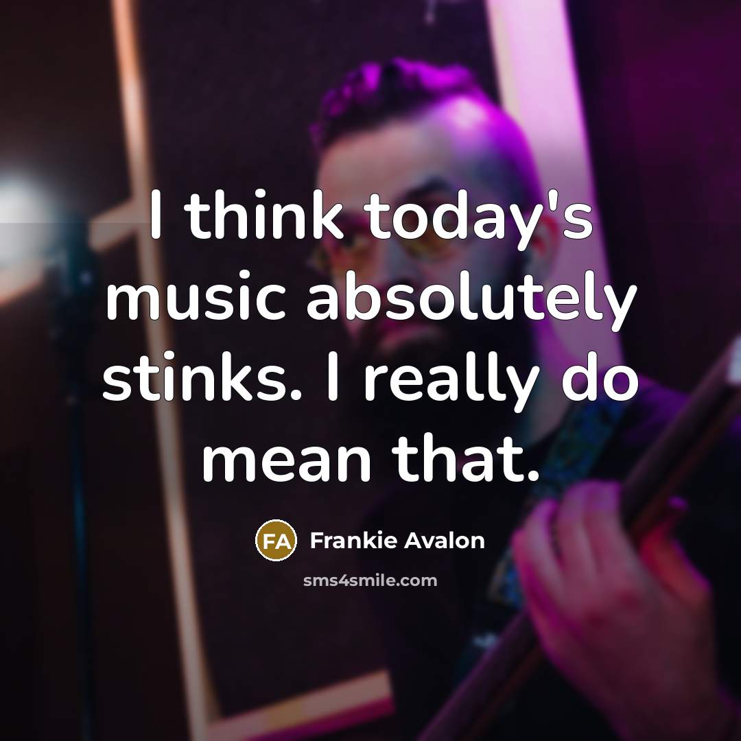 “I think today's music absolutely stinks. I really do mean that.” quote by Frankie Avalon
