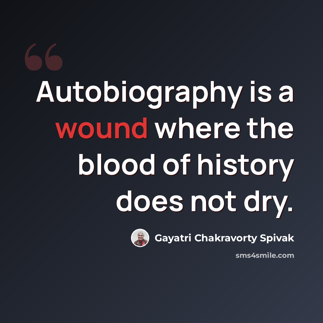 “Autobiography is a wound where the blood of history does not dry.” quote by Gayatri Chakravorty Spivak