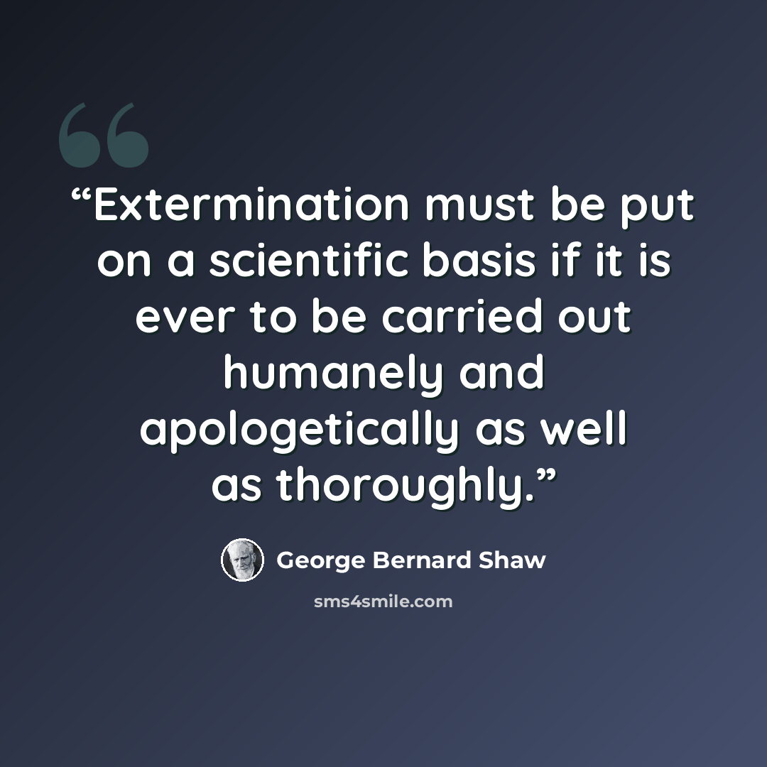 “Extermination must be put on a scientific basis if it is ever to be carried out humanely and apologetically as well as thoroughly.” quote by George Bernard Shaw
