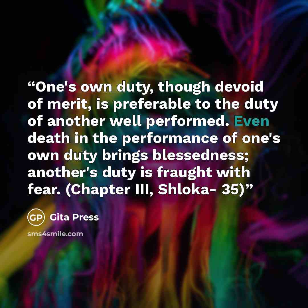 “One's own duty, though devoid of merit, is preferable to the duty of another well performed. Even death in the performance of one's own duty brings blessedness; another's duty is fraught with fear. (Chapter III, Shloka- 35)” quote by Gita Press