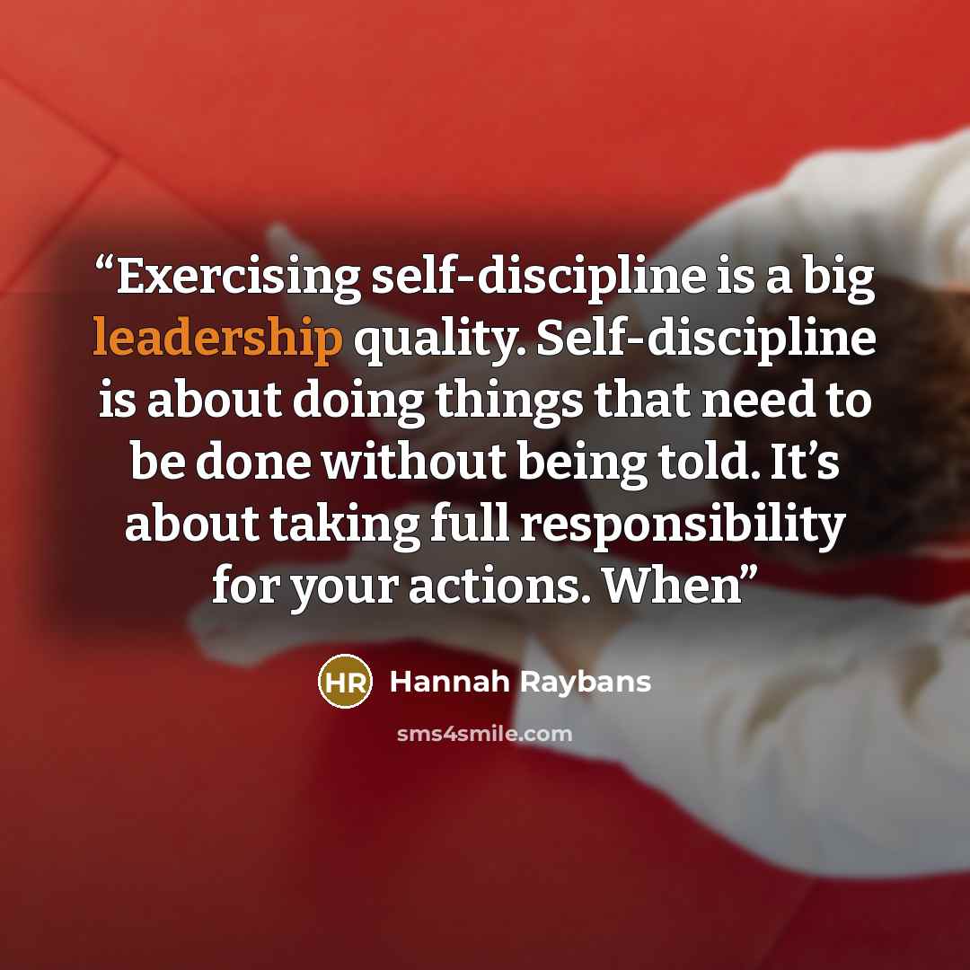 “Exercising self-discipline is a big leadership quality. Self-discipline is about doing things that need to be done without being told. It’s about taking full responsibility for your actions. When” quote by Hannah Raybans