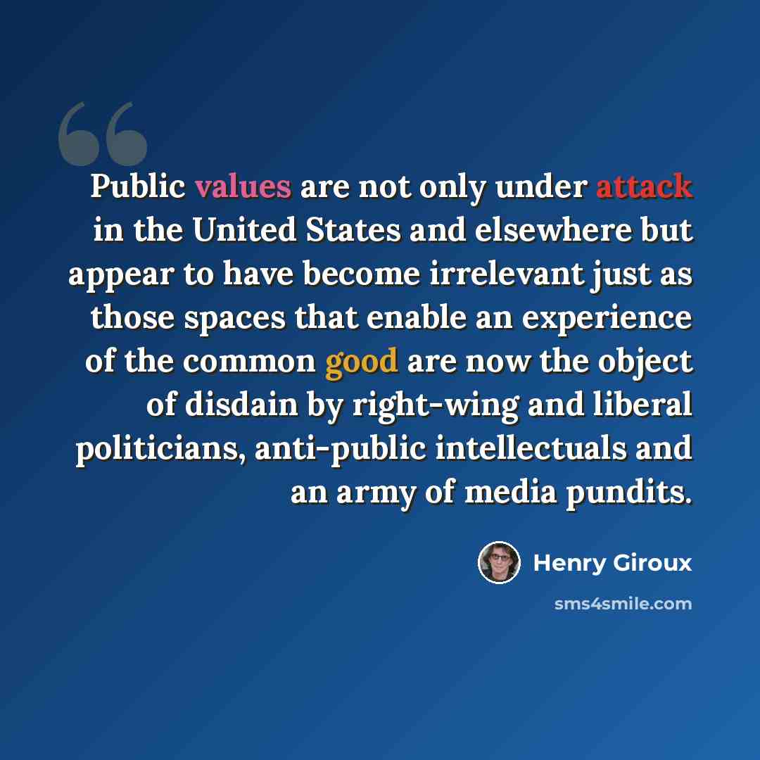 “Public values are not only under attack in the United States and elsewhere but appear to have become irrelevant just as those spaces that enable an experience of the common good are now the object of disdain by right-wing and liberal politicians, anti-public intellectuals and an army of media…” quote by Henry Giroux