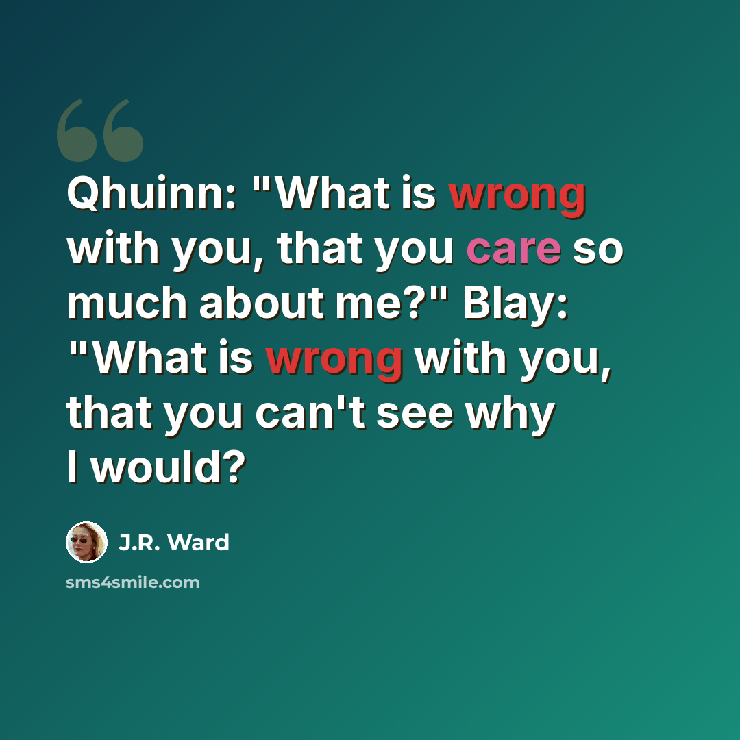 “Qhuinn: "What is wrong with you, that you care so much about me?" Blay: "What is wrong with you, that you can't see why I would?” quote by J.R. Ward