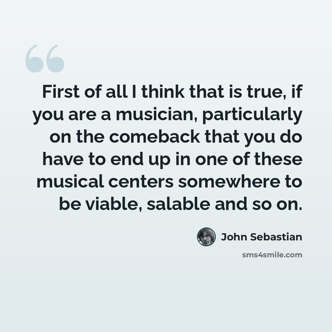 “First of all I think that is true, if you are a musician, particularly on the comeback that you do have to end up in one of these musical centers somewhere to be viable, salable and so on.” quote by John Sebastian