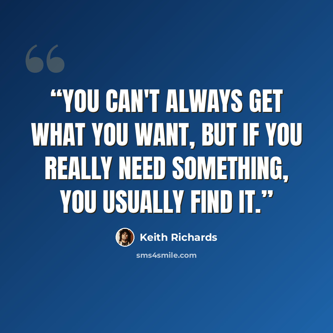 “You can't always get what you want, but if you really need something, you usually find it.” quote by Keith Richards