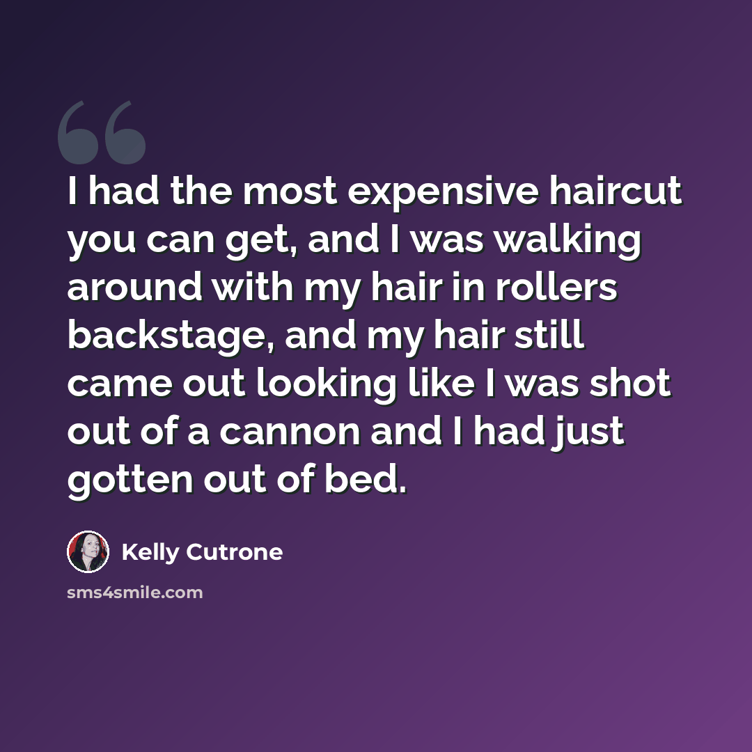“I had the most expensive haircut you can get, and I was walking around with my hair in rollers backstage, and my hair still came out looking like I was shot out of a cannon and I had just gotten out of bed.” quote by Kelly Cutrone