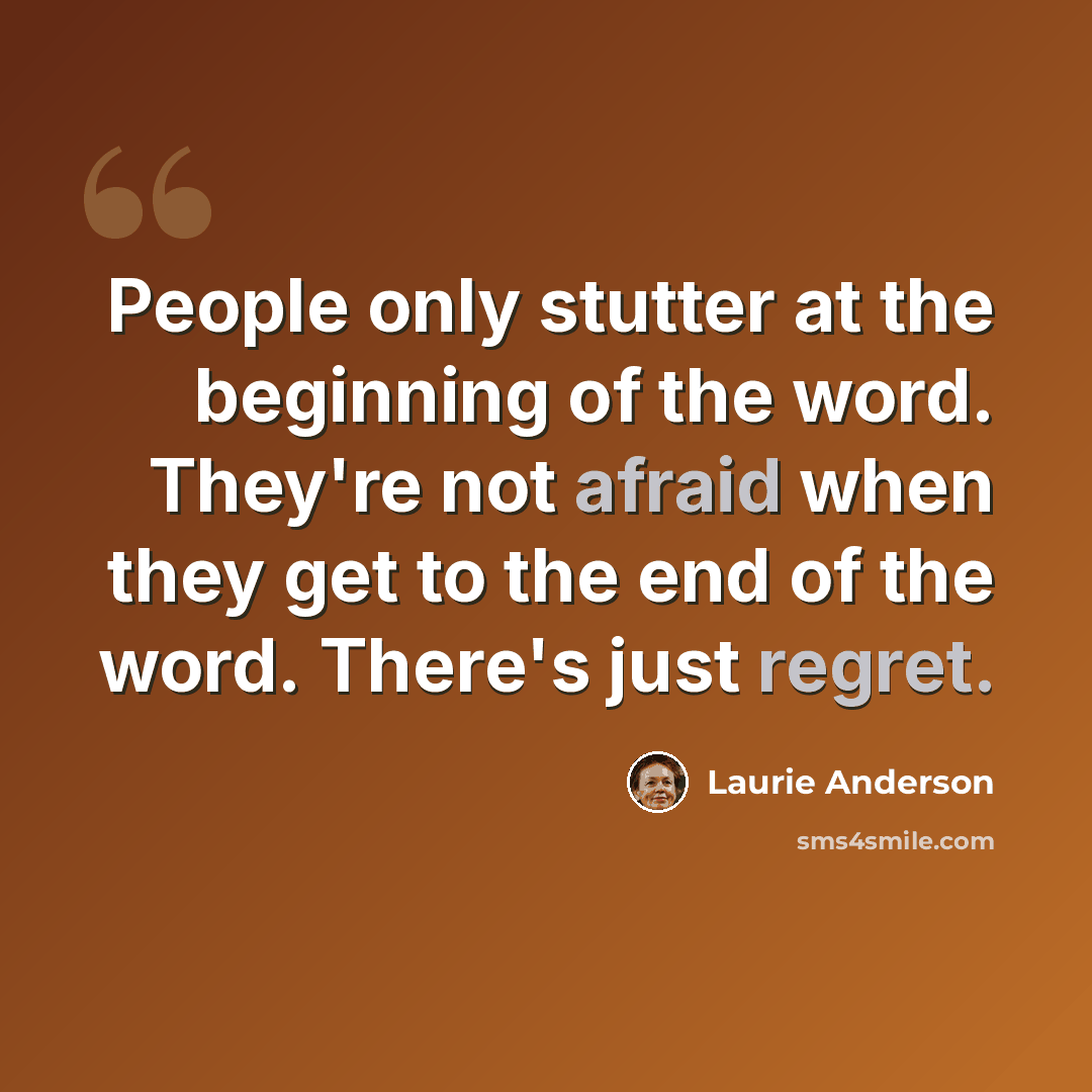 “People only stutter at the beginning of the word. They're not afraid when they get to the end of the word. There's just regret.” quote by Laurie Anderson