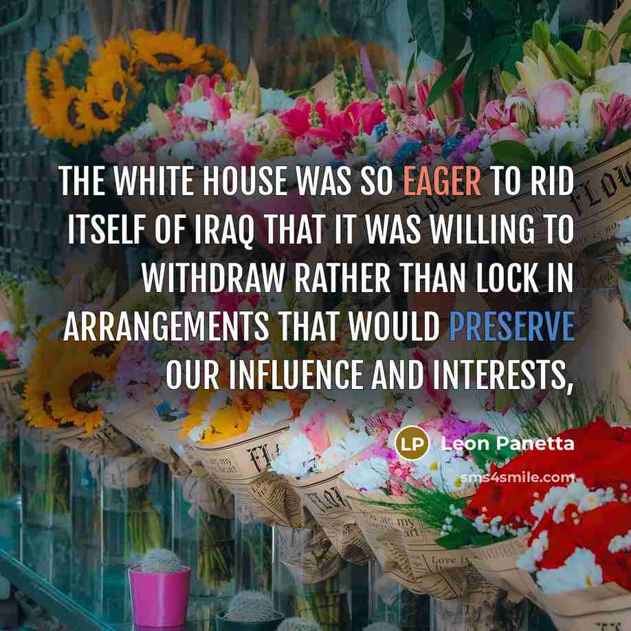 “The White House was so eager to rid itself of Iraq that it was willing to withdraw rather than lock in arrangements that would preserve our influence and interests,” quote by Leon Panetta