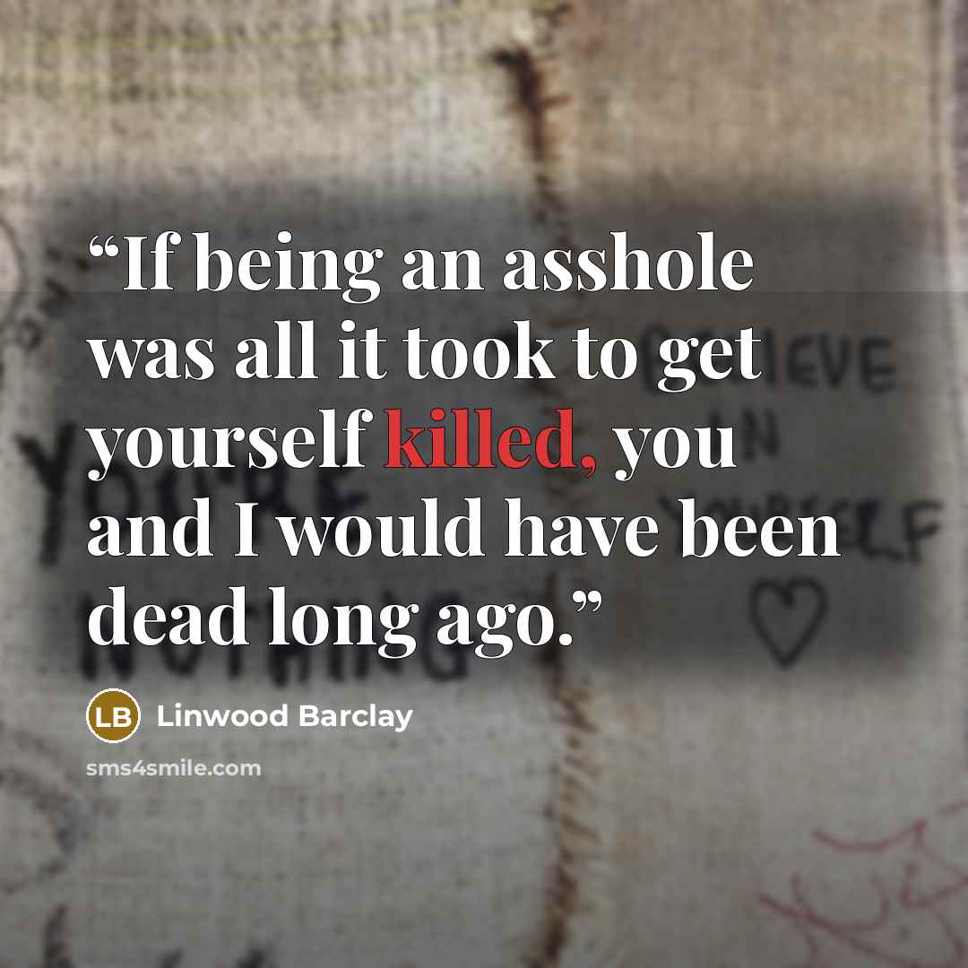 “If being an asshole was all it took to get yourself killed, you and I would have been dead long ago.” quote by Linwood Barclay