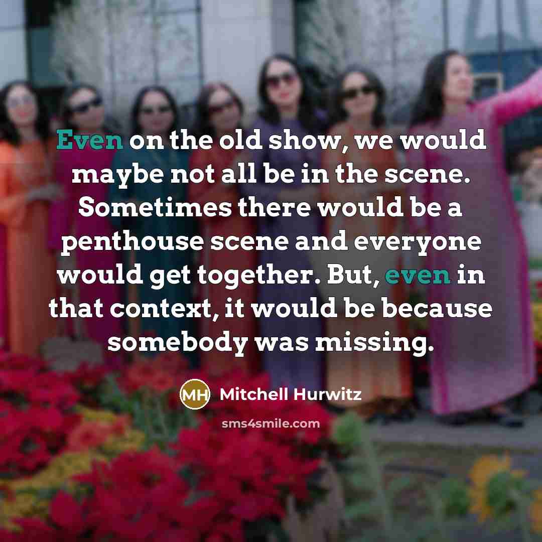 “Even on the old show, we would maybe not all be in the scene. Sometimes there would be a penthouse scene and everyone would get together. But, even in that context, it would be because somebody was missing.” quote by Mitchell Hurwitz