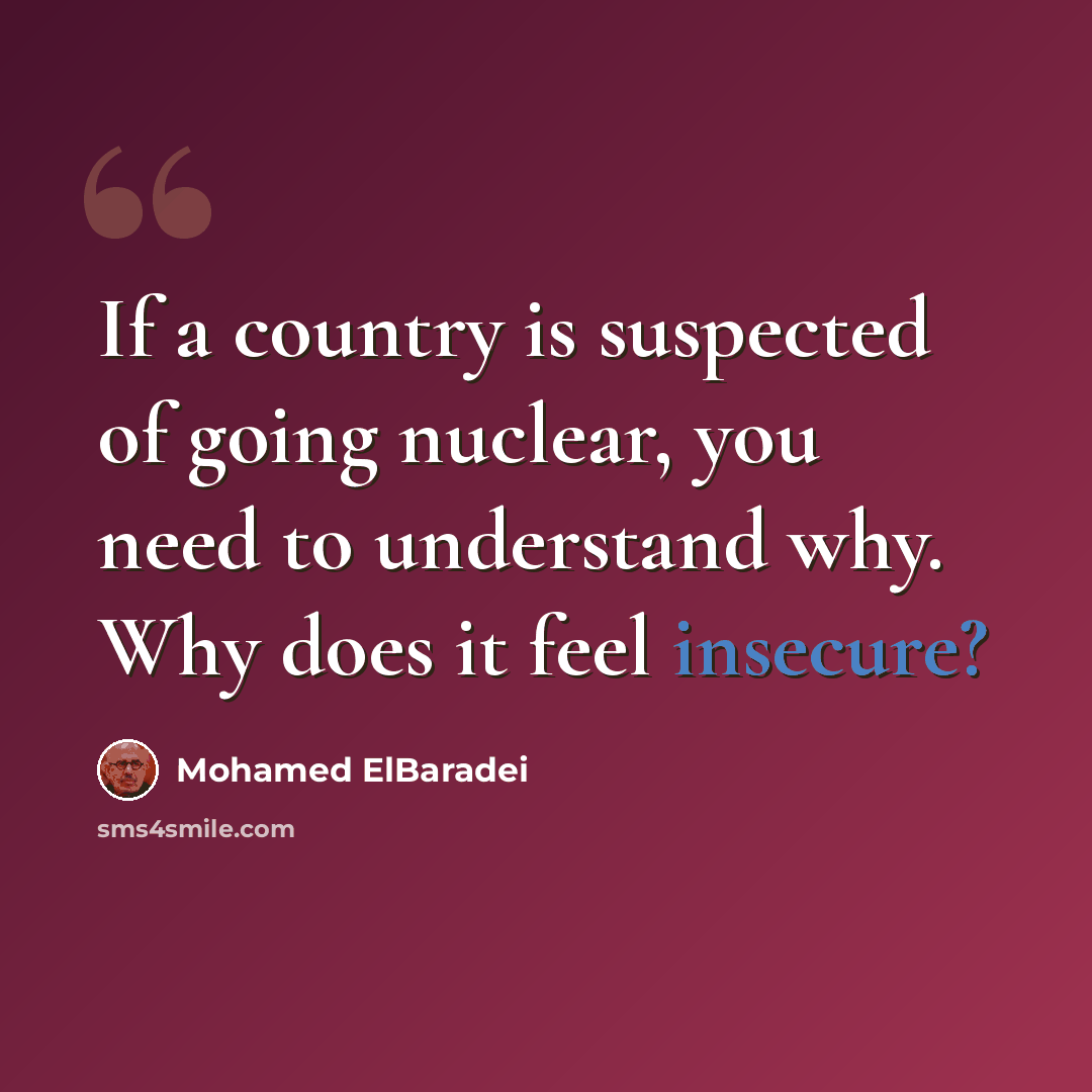 “If a country is suspected of going nuclear, you need to understand why. Why does it feel insecure?” quote by Mohamed ElBaradei