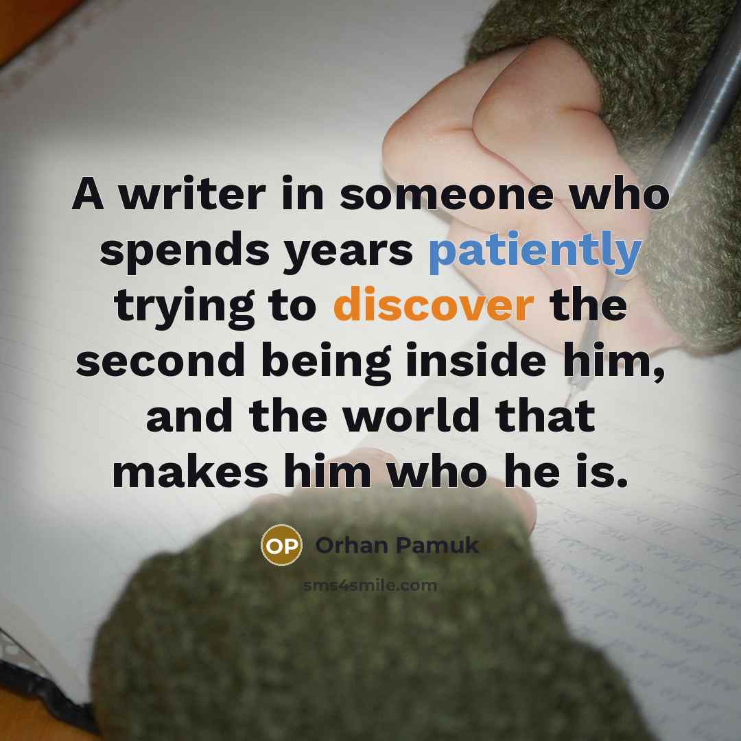 “A writer in someone who spends years patiently trying to discover the second being inside him, and the world that makes him who he is.” quote by Orhan Pamuk