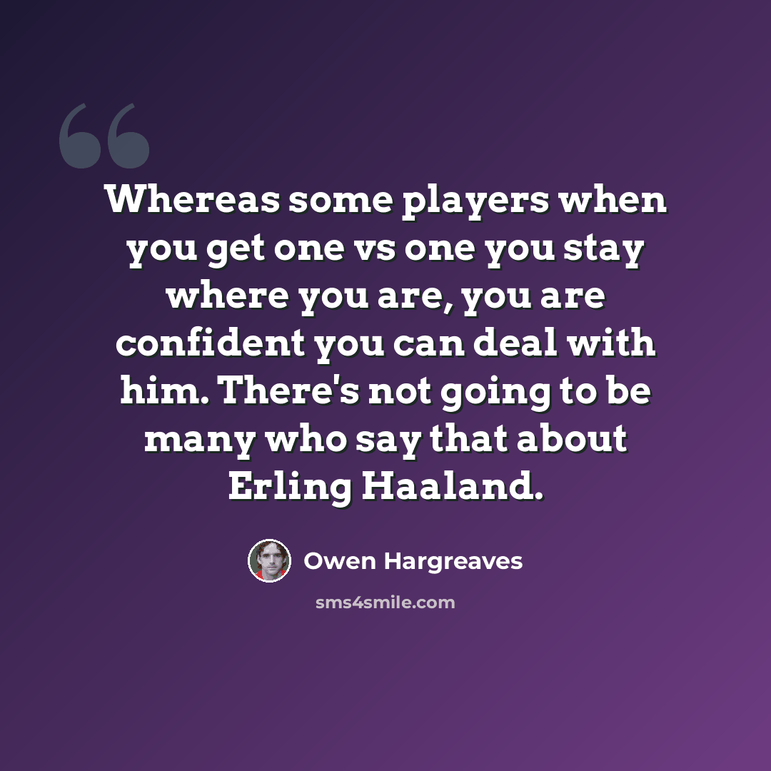 “Whereas some players when you get one vs one you stay where you are, you are confident you can deal with him. There's not going to be many who say that about Erling Haaland.” quote by Owen Hargreaves