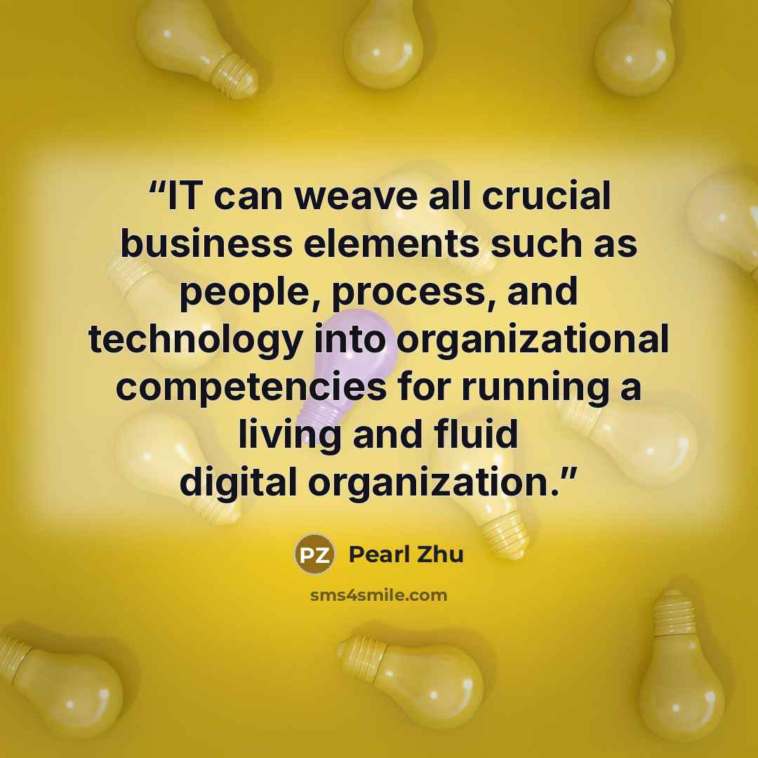 “IT can weave all crucial business elements such as people, process, and technology into organizational competencies for running a living and fluid digital organization.” quote by Pearl Zhu