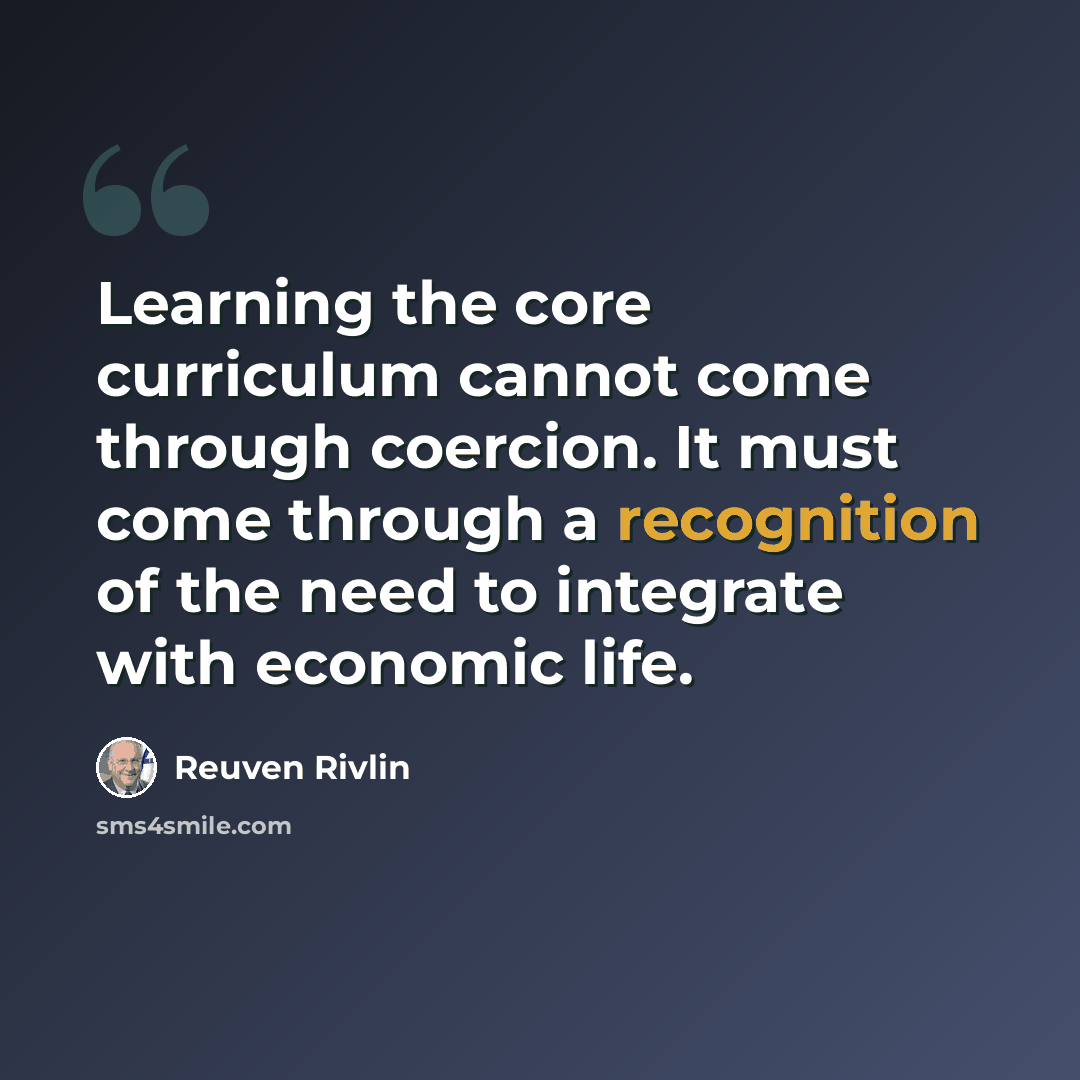 “Learning the core curriculum cannot come through coercion. It must come through a recognition of the need to integrate with economic life.” quote by Reuven Rivlin