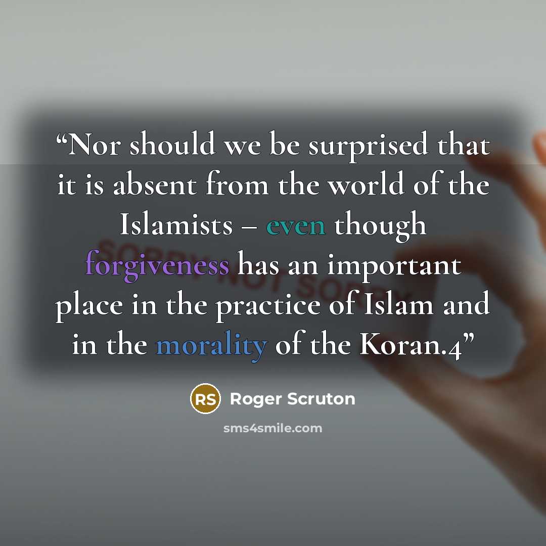 “Nor should we be surprised that it is absent from the world of the Islamists – even though forgiveness has an important place in the practice of Islam and in the morality of the Koran.4” quote by Roger Scruton