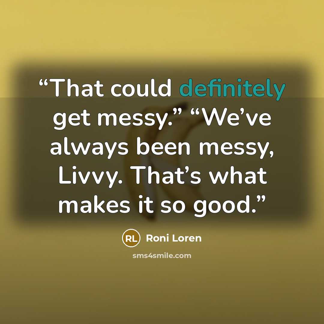 “That could definitely get messy.” “We’ve always been messy, Livvy. That’s what makes it so good.” quote by Roni Loren