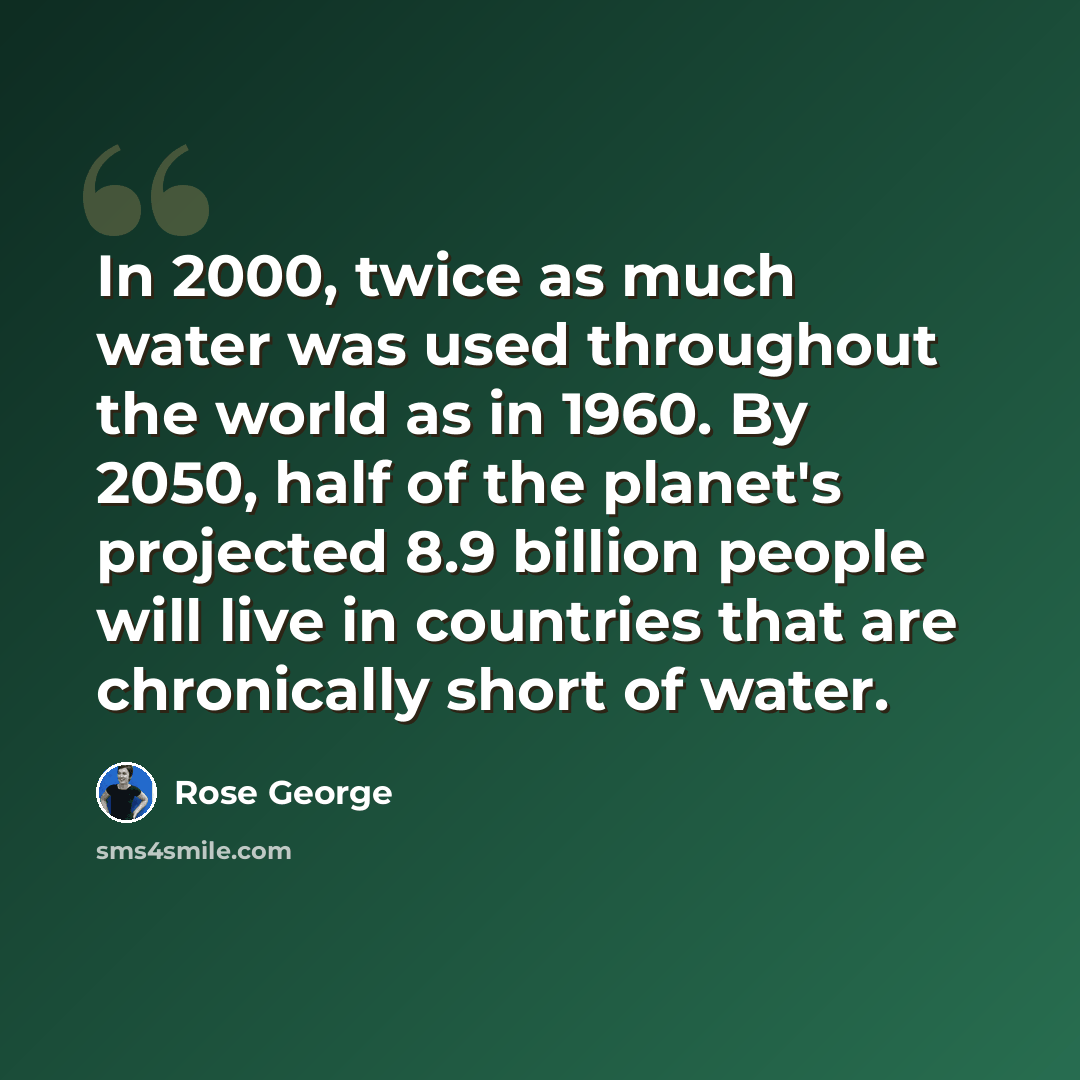 “In 2000, twice as much water was used throughout the world as in 1960. By 2050, half of the planet's projected 8.9 billion people will live in countries that are chronically short of water.” quote by Rose George