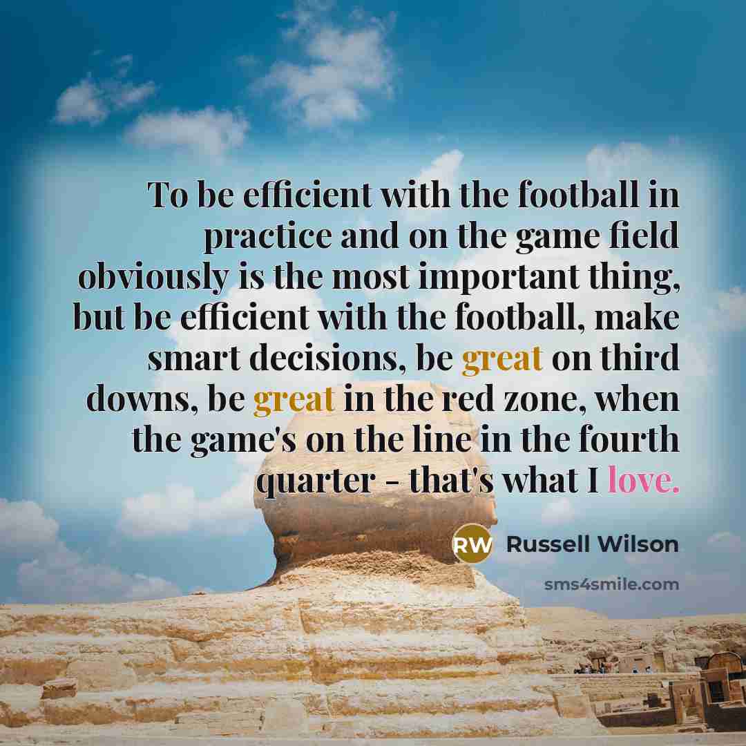 “To be efficient with the football in practice and on the game field obviously is the most important thing, but be efficient with the football, make smart decisions, be great on third downs, be great in the red zone, when the game's on the line in the fourth quarter - that's what I love.” quote by Russell Wilson
