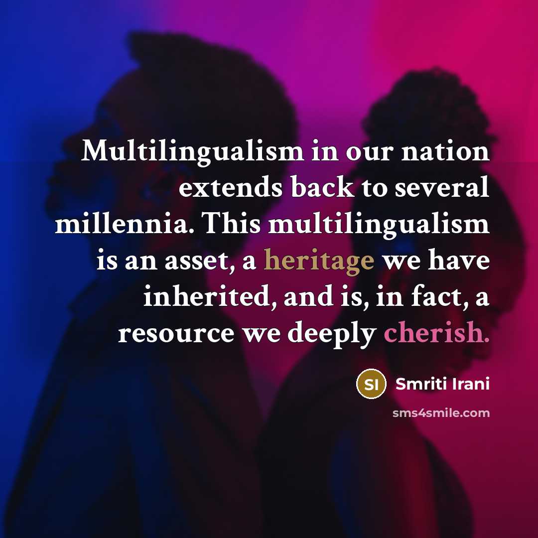 “Multilingualism in our nation extends back to several millennia. This multilingualism is an asset, a heritage we have inherited, and is, in fact, a resource we deeply cherish.” quote by Smriti Irani