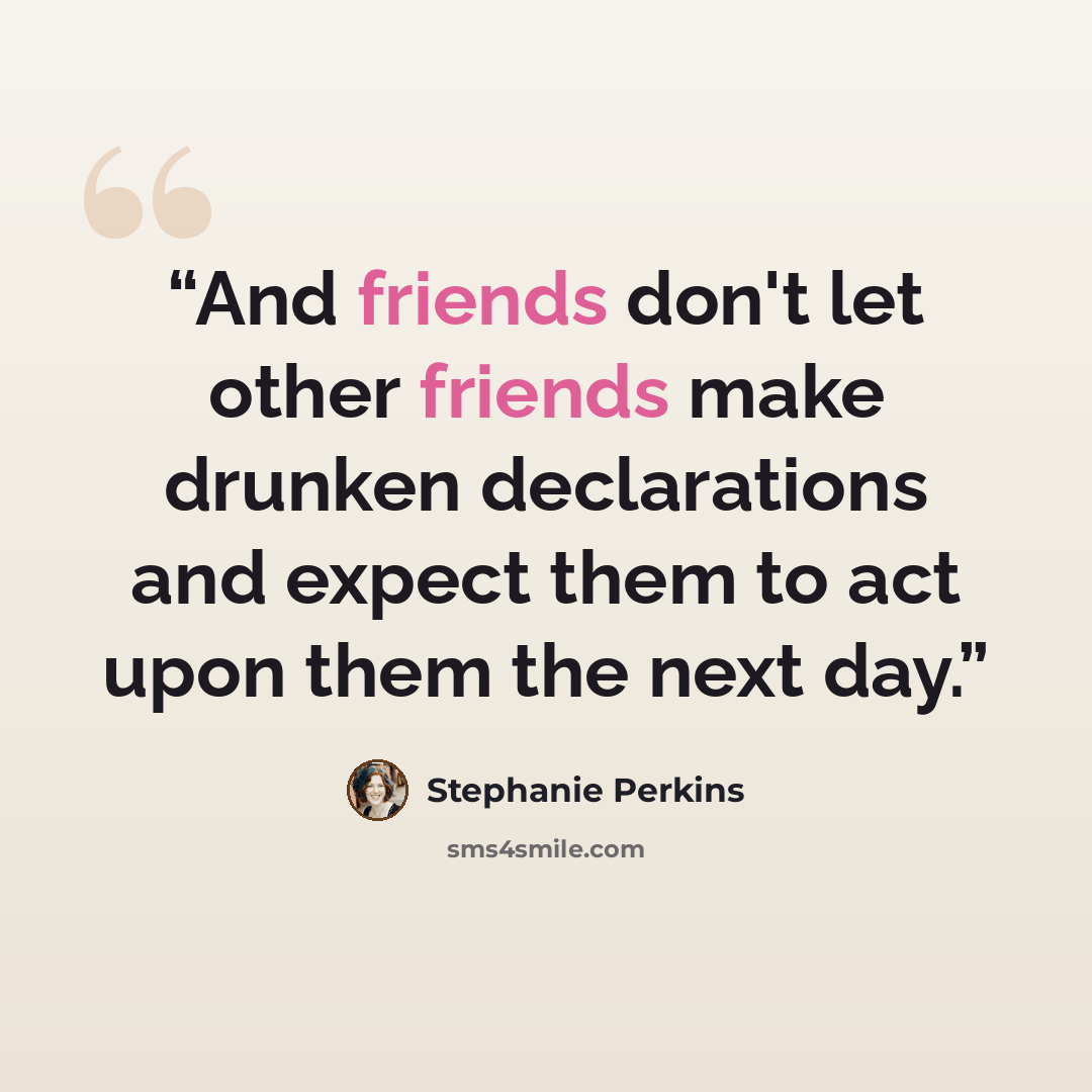 “And friends don't let other friends make drunken declarations and expect them to act upon them the next day.” quote by Stephanie Perkins