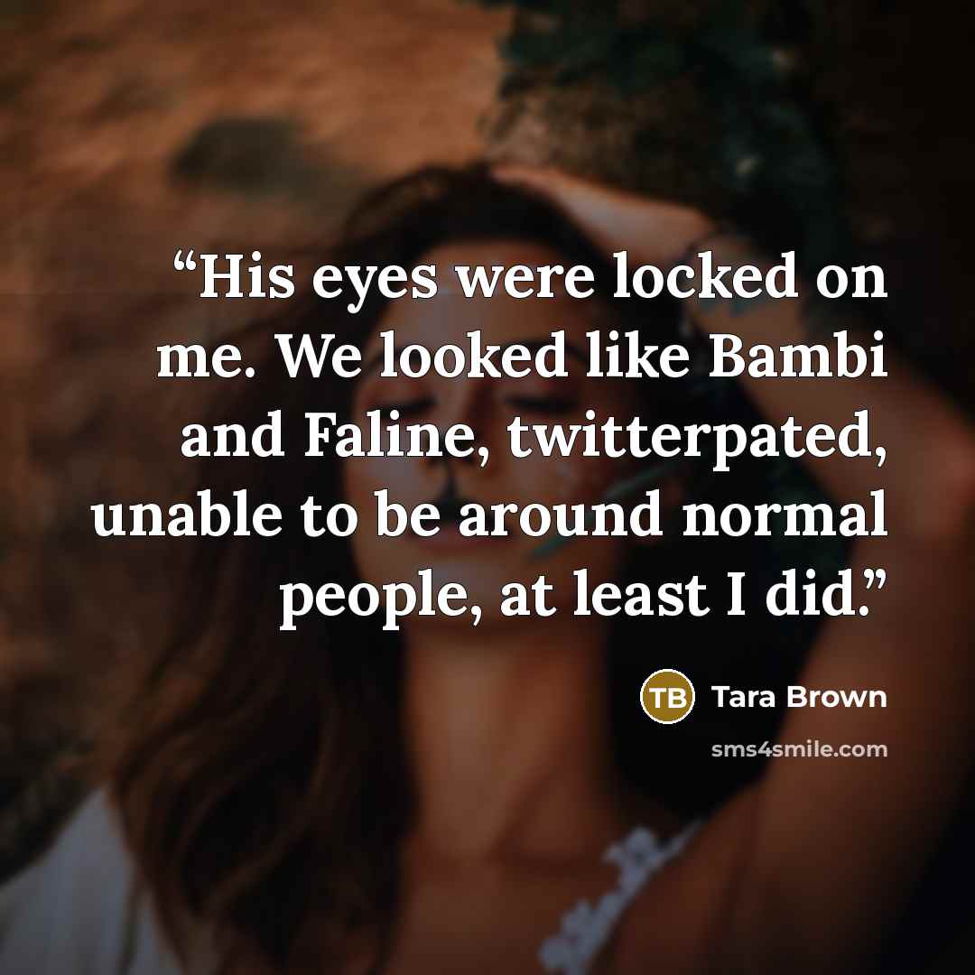 “His eyes were locked on me. We looked like Bambi and Faline, twitterpated, unable to be around normal people, at least I did.” quote by Tara Brown