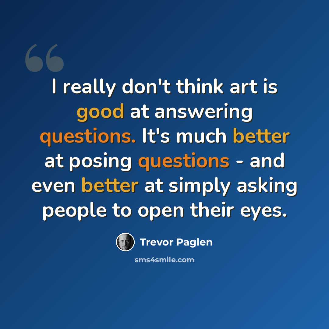 “I really don't think art is good at answering questions. It's much better at posing questions - and even better at simply asking people to open their eyes.” quote by Trevor Paglen