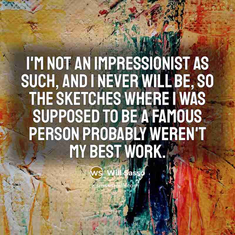 “I'm not an impressionist as such, and I never will be, so the sketches where I was supposed to be a famous person probably weren't my best work.” quote by Will Sasso