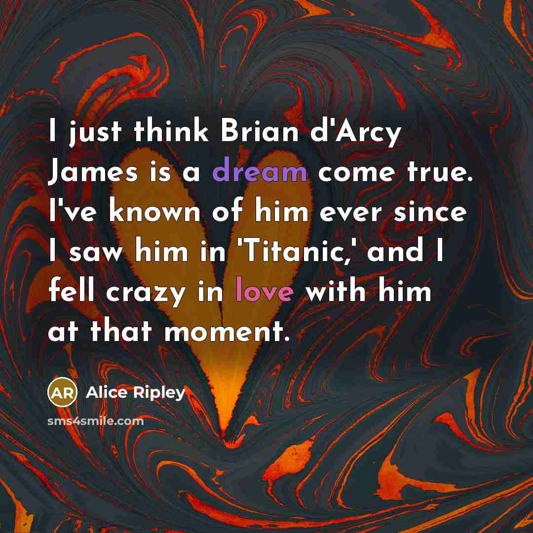 “I just think Brian d'Arcy James is a dream come true. I've known of him ever since I saw him in 'Titanic,' and I fell crazy in love with him at that moment.” quote by Alice Ripley