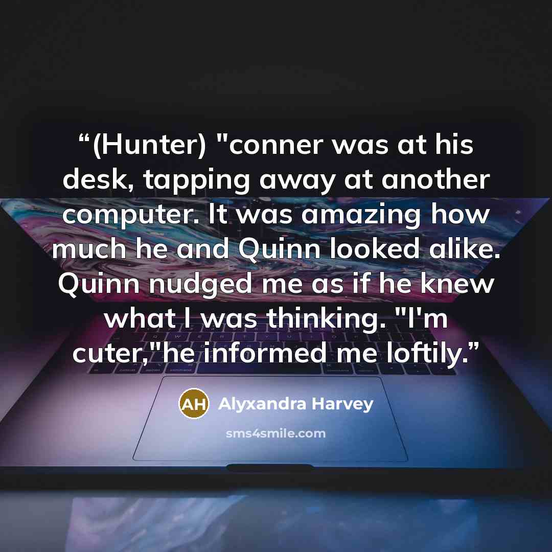 “(Hunter) "conner was at his desk, tapping away at another computer. It was amazing how much he and Quinn looked alike. Quinn nudged me as if he knew what I was thinking. "I'm cuter,"he informed me loftily.” quote by Alyxandra Harvey