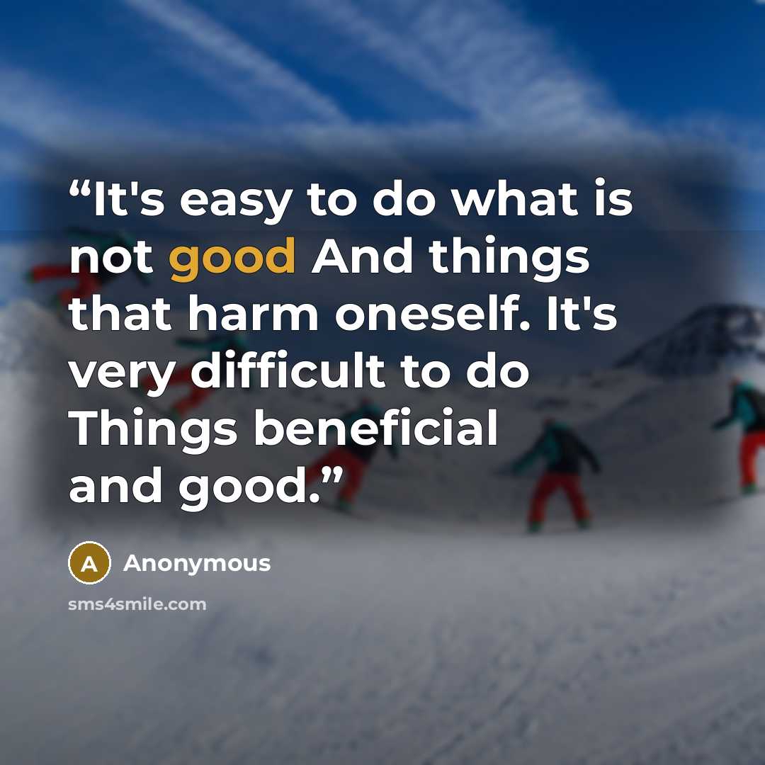 “It's easy to do what is not good And things that harm oneself. It's very difficult to do Things beneficial and good.” quote by Anonymous