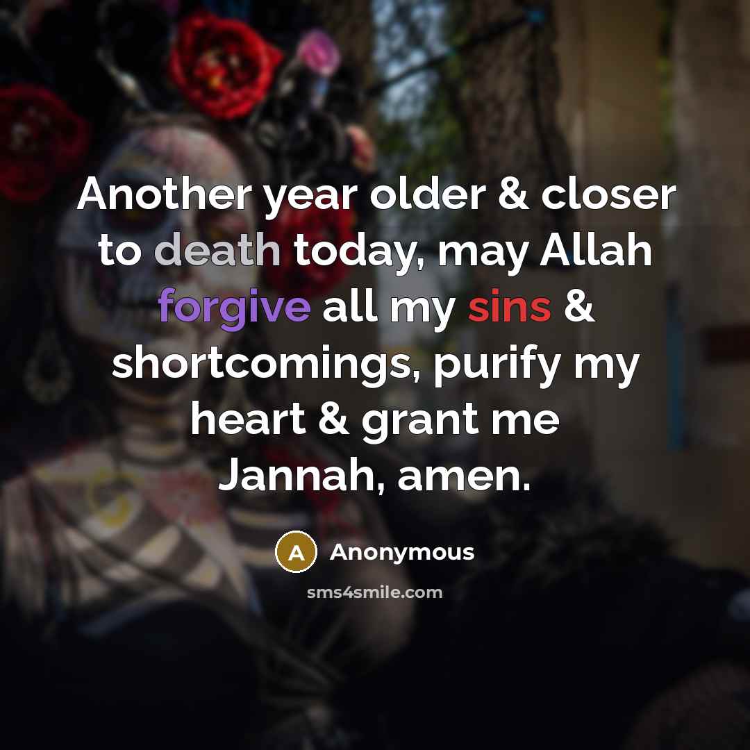 “Another year older & closer to death today, may Allah forgive all my sins & shortcomings, purify my heart & grant me Jannah, amen.” quote by Anonymous