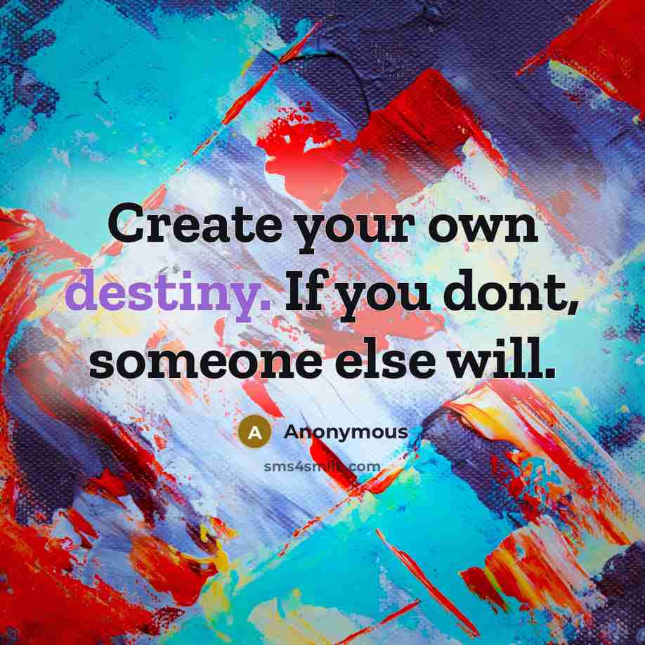 “Create your own destiny. If you dont, someone else will.” quote by Anonymous
