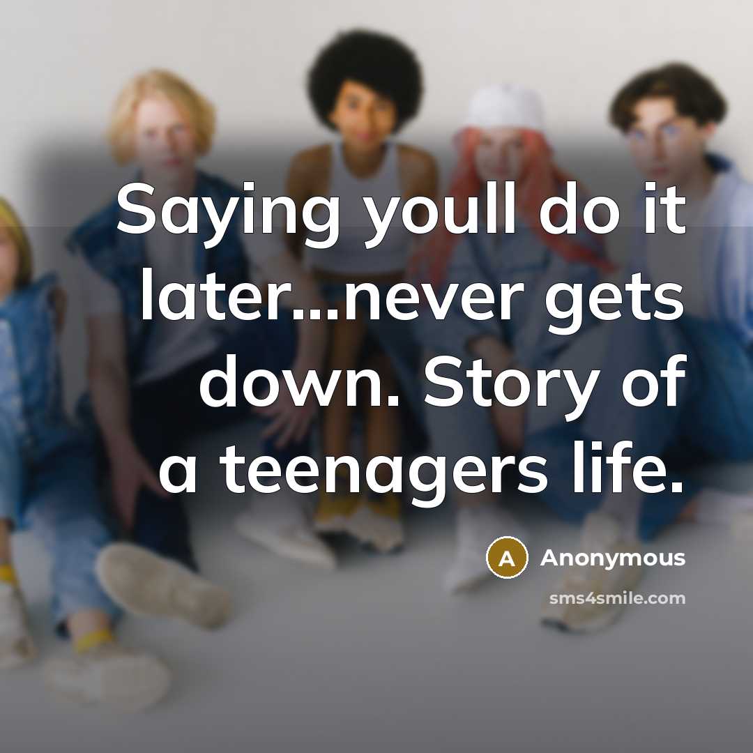 “Saying youll do it later...never gets down. Story of a teenagers life.” quote by Anonymous