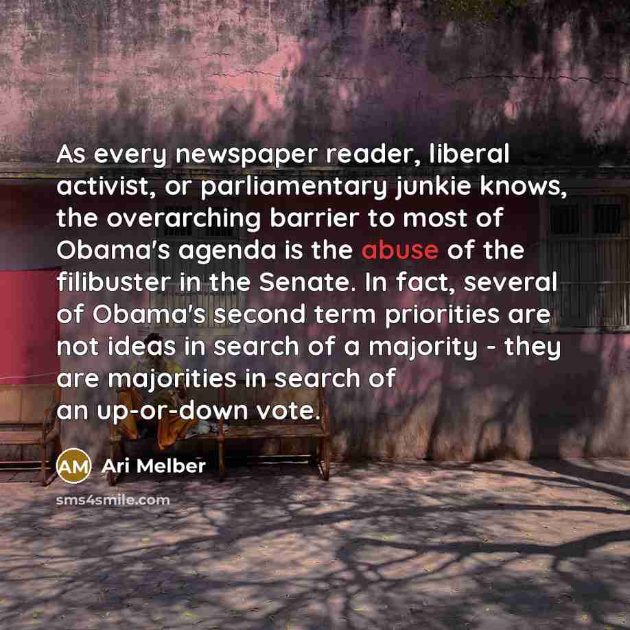 “As every newspaper reader, liberal activist, or parliamentary junkie knows, the overarching barrier to most of Obama's agenda is the abuse of the filibuster in the Senate. In fact, several of Obama's second term priorities are not ideas in search of a majority - they are majorities in search of an…” quote by Ari Melber