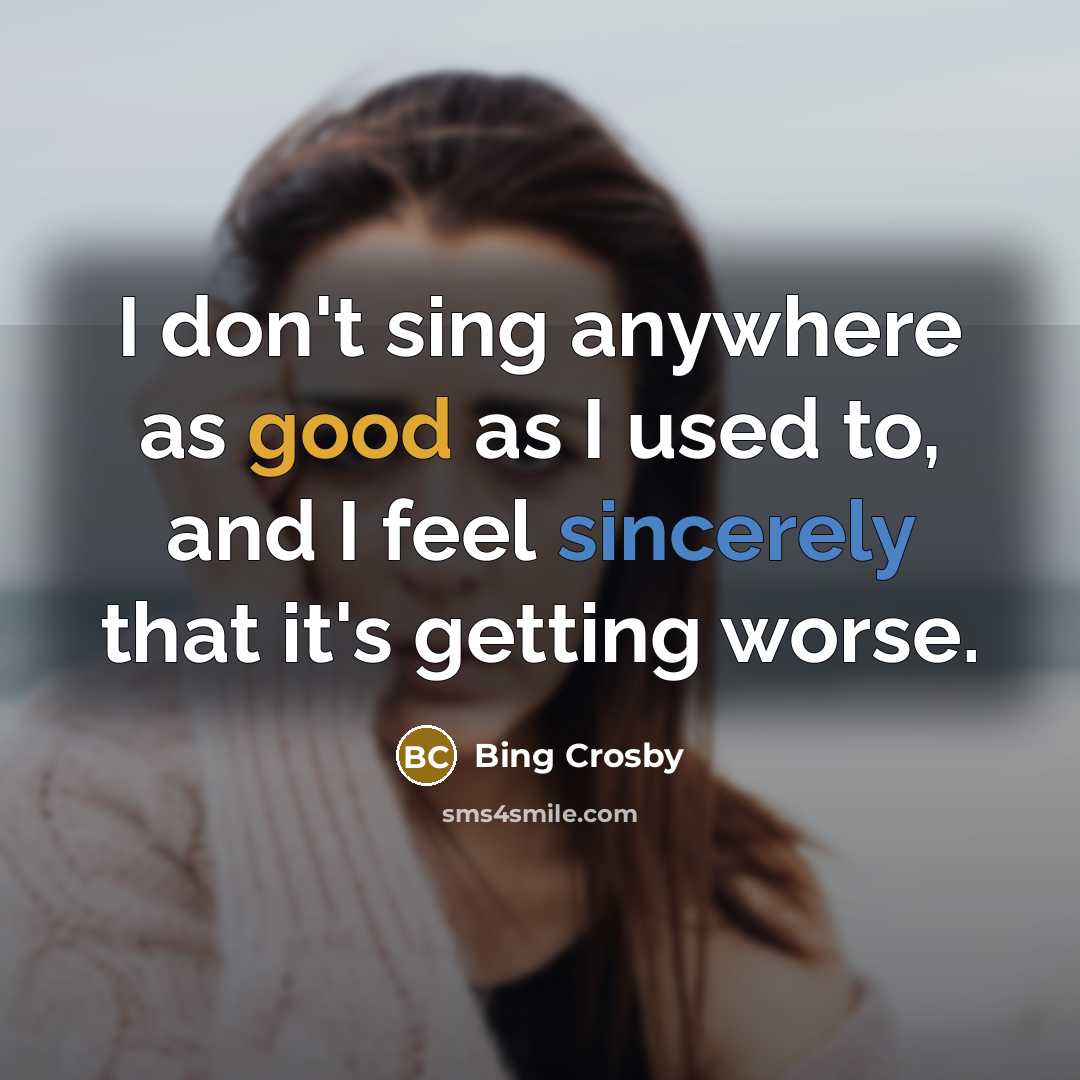 “I don't sing anywhere as good as I used to, and I feel sincerely that it's getting worse.” quote by Bing Crosby