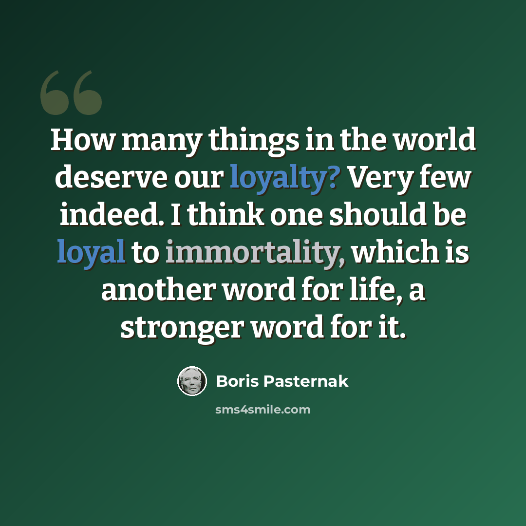 “How many things in the world deserve our loyalty? Very few indeed. I think one should be loyal to immortality, which is another word for life, a stronger word for it.” quote by Boris Pasternak
