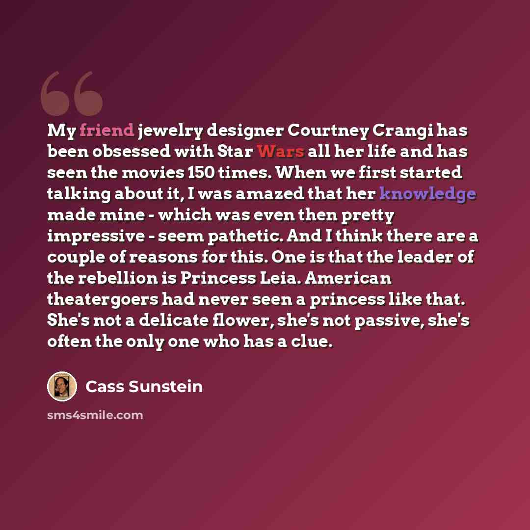 “My friend jewelry designer Courtney Crangi has been obsessed with Star Wars all her life and has seen the movies 150 times. When we first started talking about it, I was amazed that her knowledge made mine - which was even then pretty impressive - seem pathetic. And I think there are a couple of…” quote by Cass Sunstein
