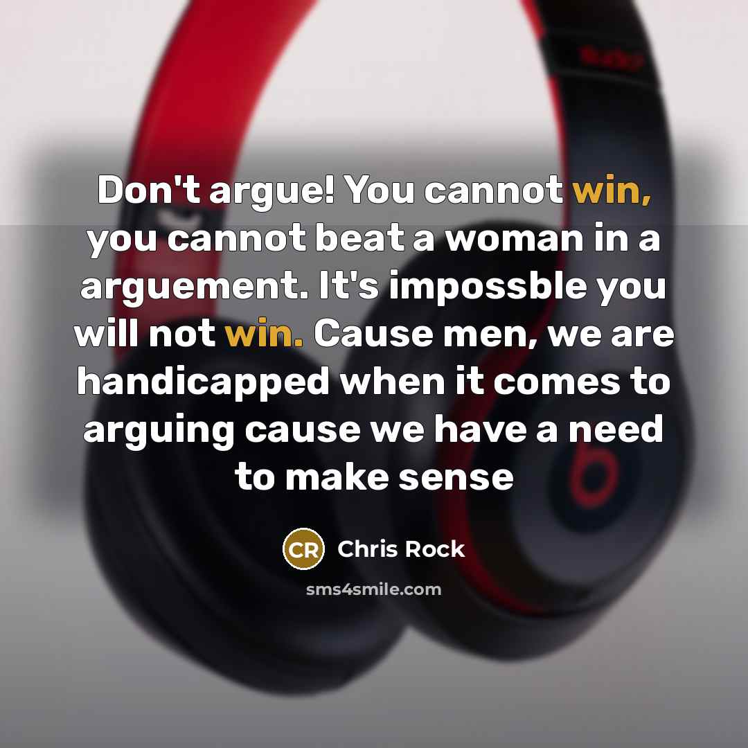 “Don't argue! You cannot win, you cannot beat a woman in a arguement. It's impossble you will not win. Cause men, we are handicapped when it comes to arguing cause we have a need to make sense” quote by Chris Rock