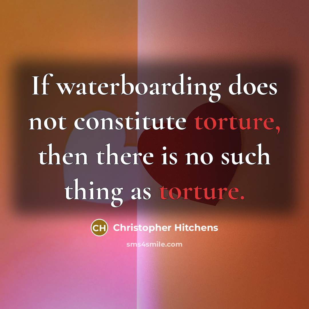 “If waterboarding does not constitute torture, then there is no such thing as torture.” quote by Christopher Hitchens