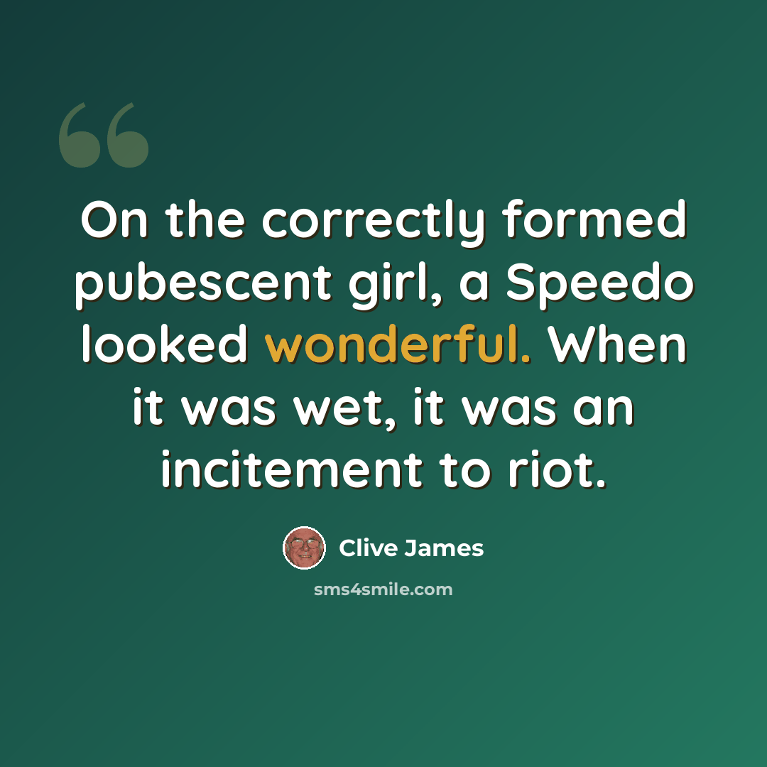 “On the correctly formed pubescent girl, a Speedo looked wonderful. When it was wet, it was an incitement to riot.” quote by Clive James