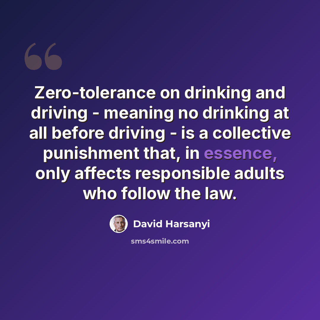 “Zero-tolerance on drinking and driving - meaning no drinking at all before driving - is a collective punishment that, in essence, only affects responsible adults who follow the law.” quote by David Harsanyi