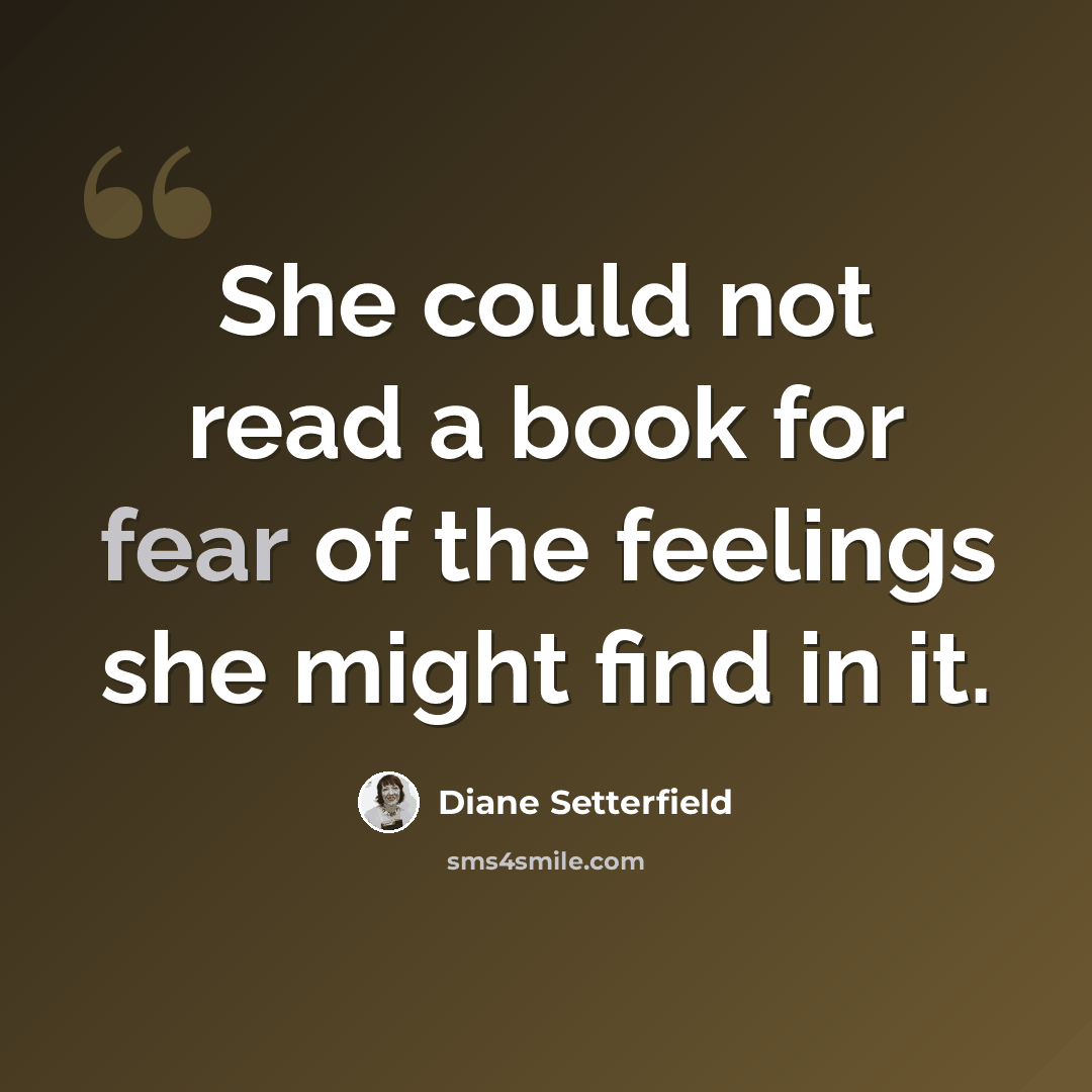 “She could not read a book for fear of the feelings she might find in it.” quote by Diane Setterfield
