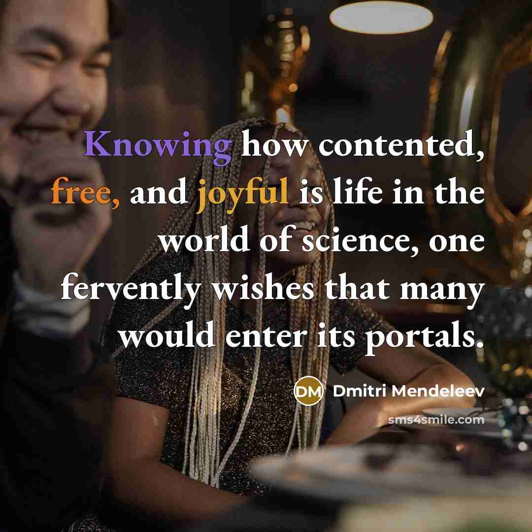 “Knowing how contented, free, and joyful is life in the world of science, one fervently wishes that many would enter its portals.” quote by Dmitri Mendeleev