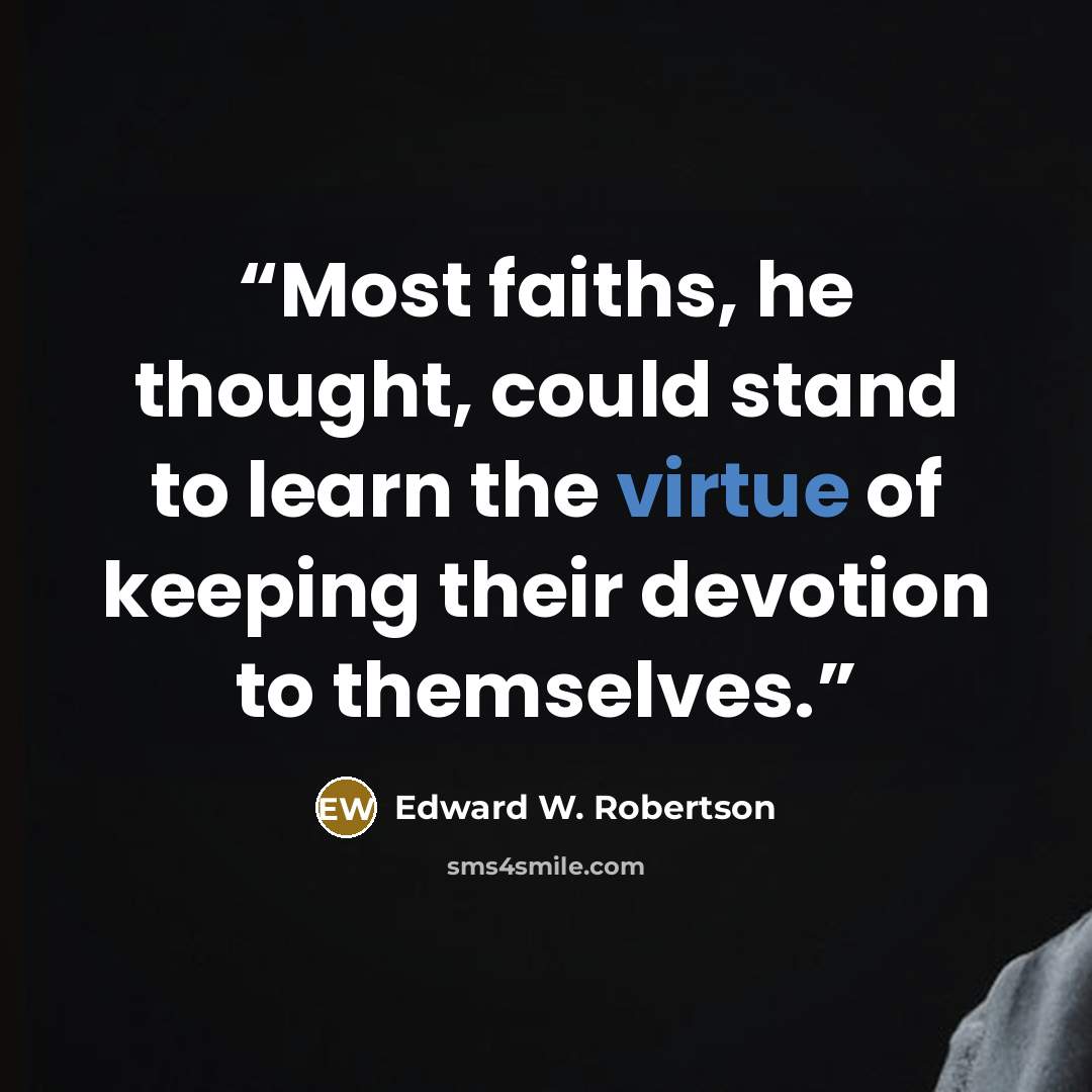 “Most faiths, he thought, could stand to learn the virtue of keeping their devotion to themselves.” quote by Edward W. Robertson