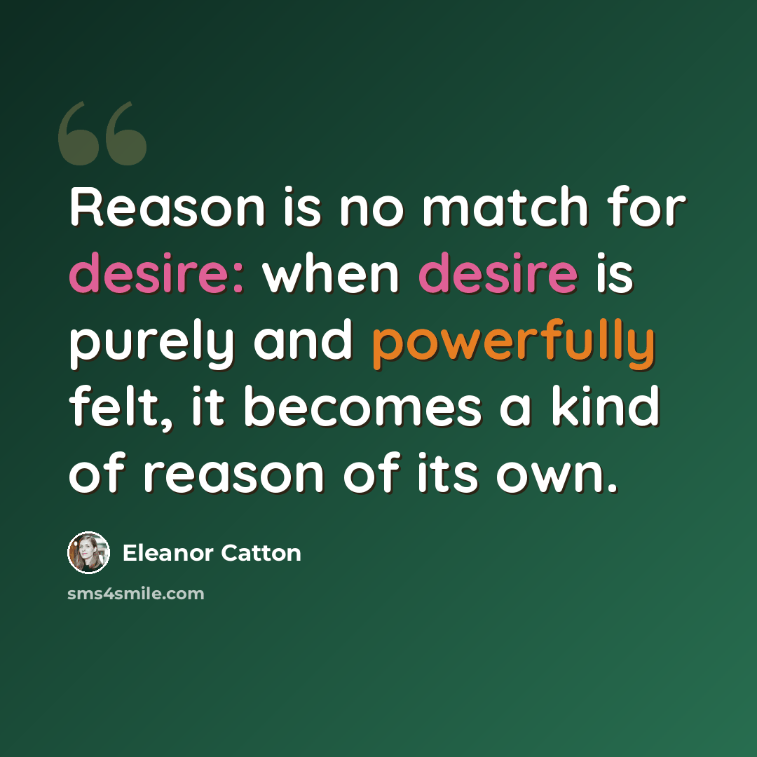 “Reason is no match for desire: when desire is purely and powerfully felt, it becomes a kind of reason of its own.” quote by Eleanor Catton