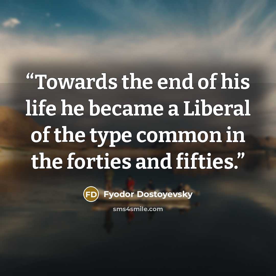 “Towards the end of his life he became a Liberal of the type common in the forties and fifties.” quote by Fyodor Dostoyevsky