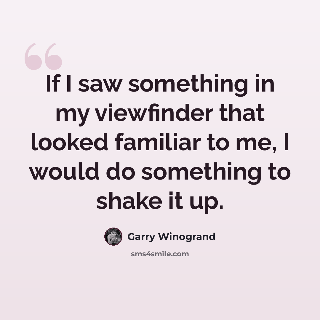 “If I saw something in my viewfinder that looked familiar to me, I would do something to shake it up.” quote by Garry Winogrand