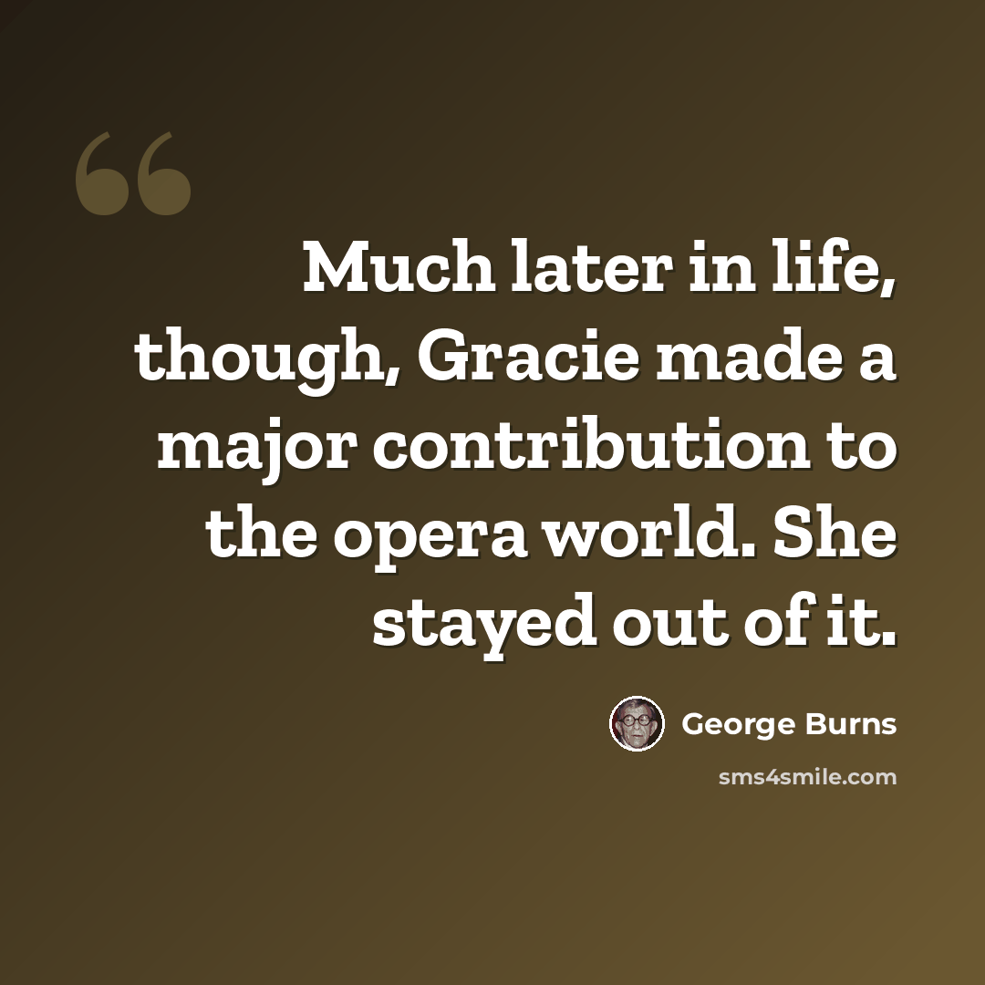 “Much later in life, though, Gracie made a major contribution to the opera world. She stayed out of it.” quote by George Burns