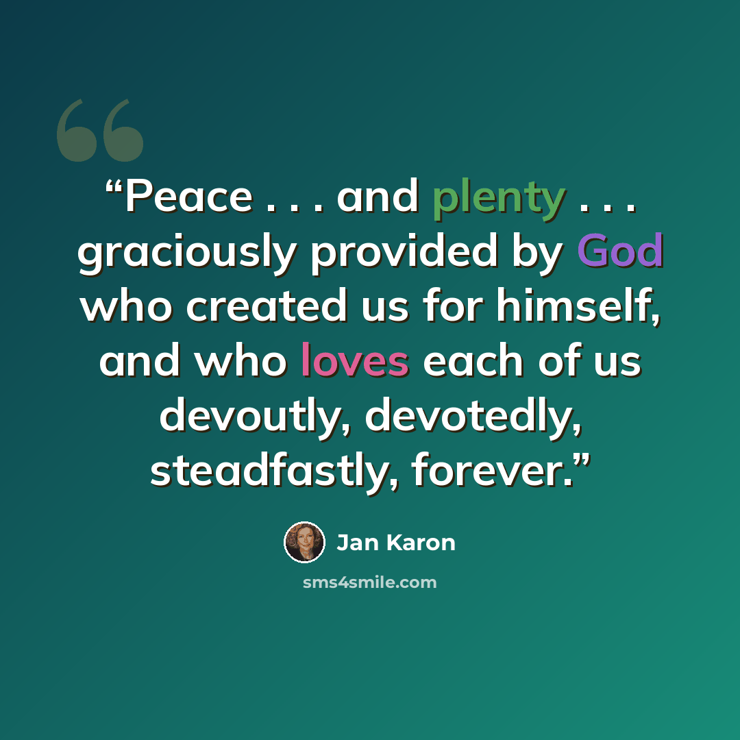 “Peace . . . and plenty . . . graciously provided by God who created us for himself, and who loves each of us devoutly, devotedly, steadfastly, forever.” quote by Jan Karon